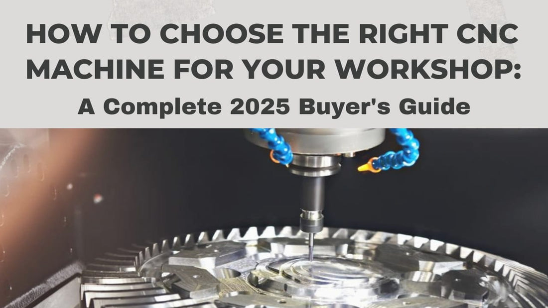 How to choose the right cnc machiine for your workshop a complet 2025 buyer's guide